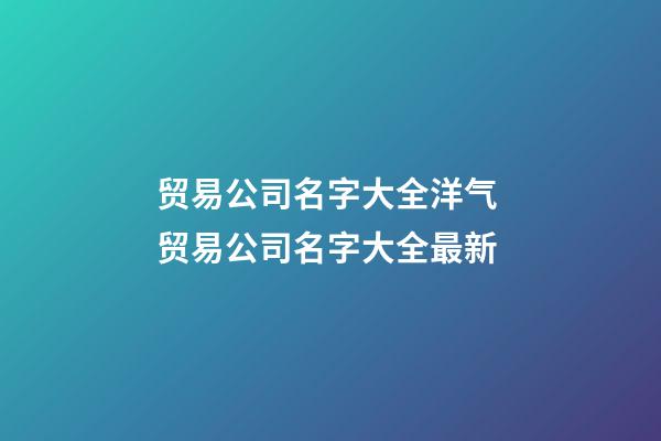 贸易公司名字大全洋气 贸易公司名字大全最新-第1张-公司起名-玄机派